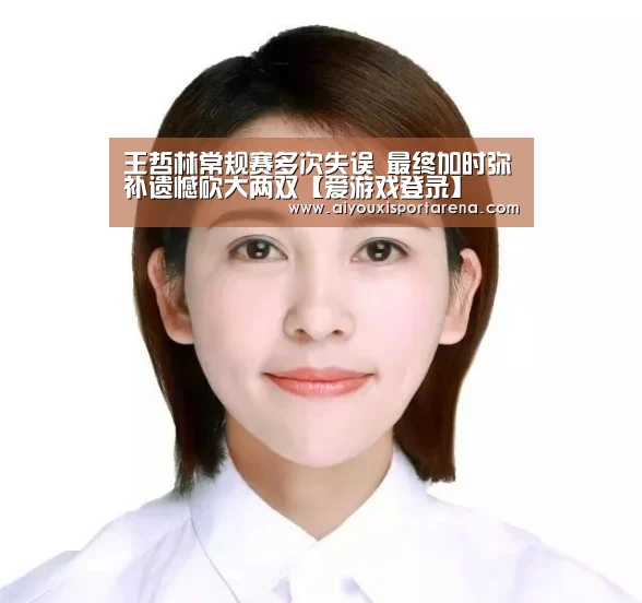 王哲林常规赛多次失误 最终加时弥补遗憾砍大两双【爱游戏登录】(图3) 爱游戏官网
