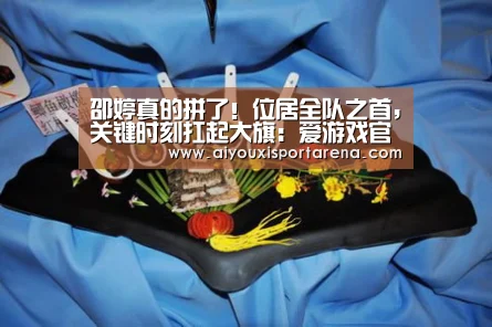邵婷真的拼了!位居全队之首,关键时刻扛起大旗:爱游戏官网(图2) 爱游戏登录
