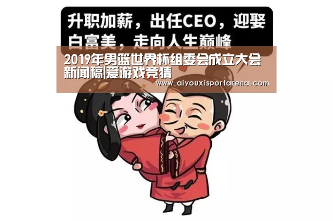 2019年男篮世界杯组委会成立大会新闻稿|爱游戏竞猜(图2) 爱游戏赛事